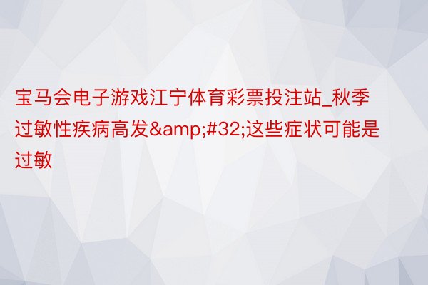 宝马会电子游戏江宁体育彩票投注站_秋季过敏性疾病高发&#32;这些症状可能是过敏