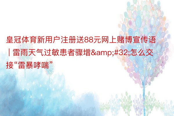 皇冠体育新用户注册送88元网上赌博宣传语 | 雷雨天气过敏患者骤增&#32;怎么交接“雷暴哮喘”