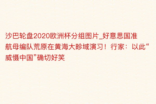 沙巴轮盘2020欧洲杯分组图片_好意思国准航母编队荒原在黄海大畛域演习！行家：以此“威慑中国”确切好笑