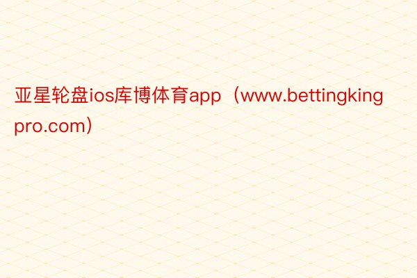 亚星轮盘ios库博体育app（www.bettingkingpro.com）
