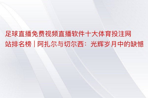 足球直播免费视频直播软件十大体育投注网站排名榜 | 阿扎尔与切尔西：光辉岁月中的缺憾