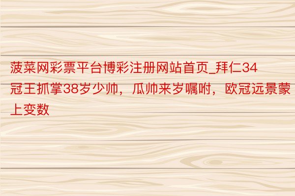 菠菜网彩票平台博彩注册网站首页_拜仁34冠王抓掌38岁少帅，瓜帅来岁嘱咐，欧冠远景蒙上变数