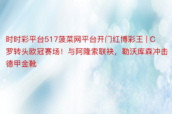 时时彩平台517菠菜网平台开门红博彩王 | C罗转头欧冠赛场！与阿隆索联袂，勒沃库森冲击德甲金靴