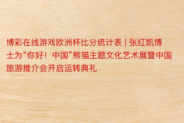 博彩在线游戏欧洲杯比分统计表 | 张红凯博士为“你好！中国”熊猫主题文化艺术展暨中国旅游推介会开启运转典礼