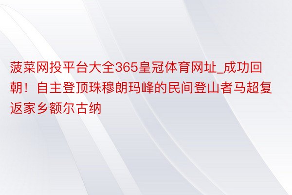 菠菜网投平台大全365皇冠体育网址_成功回朝！自主登顶珠穆朗玛峰的民间登山者马超复返家乡额尔古纳