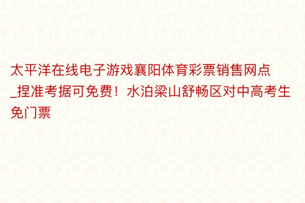 太平洋在线电子游戏襄阳体育彩票销售网点_捏准考据可免费！水泊梁山舒畅区对中高考生免门票