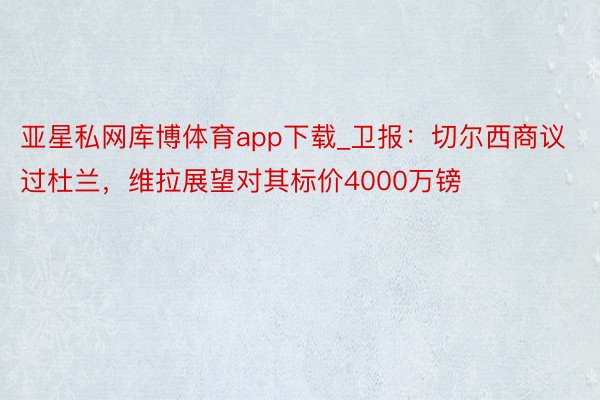 亚星私网库博体育app下载_卫报：切尔西商议过杜兰，维拉展望对其标价4000万镑