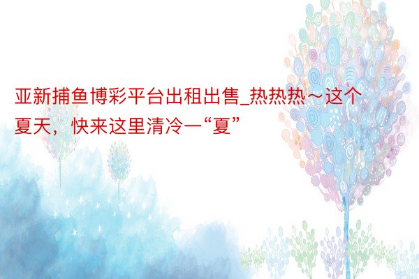 亚新捕鱼博彩平台出租出售_热热热～这个夏天，快来这里清冷一“夏”