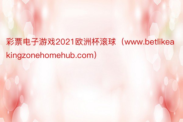 彩票电子游戏2021欧洲杯滚球（www.betlikeakingzonehomehub.com）