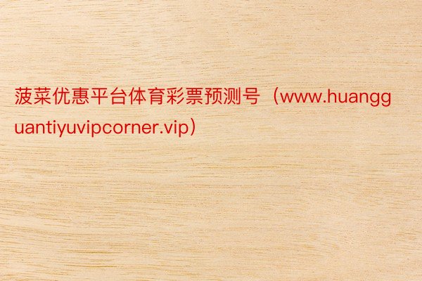 菠菜优惠平台体育彩票预测号（www.huangguantiyuvipcorner.vip）
