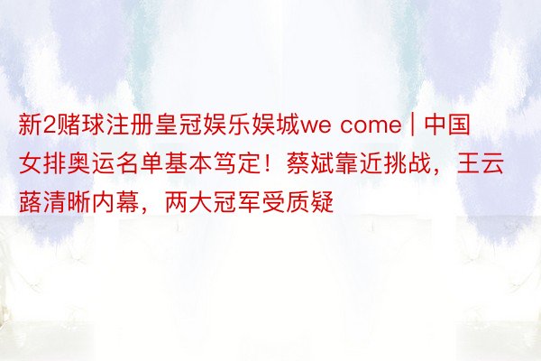 新2赌球注册皇冠娱乐娱城we come | 中国女排奥运名单基本笃定！蔡斌靠近挑战，王云蕗清晰内幕，两大冠军受质疑