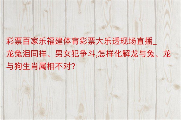 彩票百家乐福建体育彩票大乐透现场直播_龙兔泪同样、男女犯争斗,怎样化解龙与兔、龙与狗生肖属相不对？