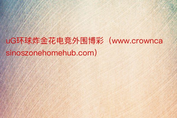 uG环球炸金花电竞外围博彩（www.crowncasinoszonehomehub.com）