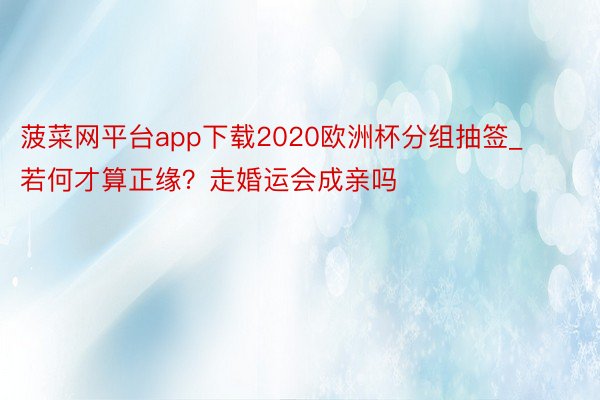 菠菜网平台app下载2020欧洲杯分组抽签_若何才算正缘？走婚运会成亲吗