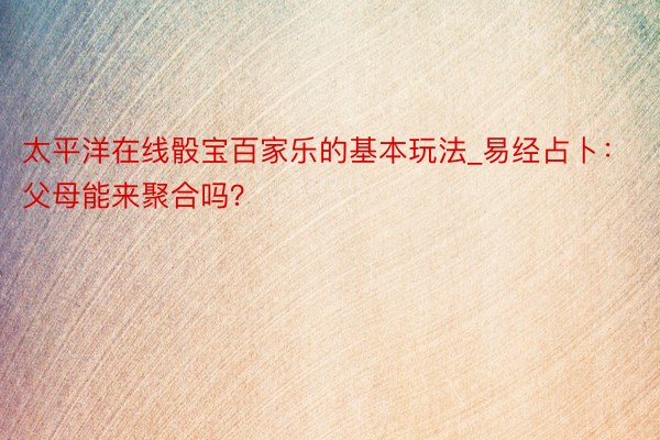 太平洋在线骰宝百家乐的基本玩法_易经占卜：父母能来聚合吗？
