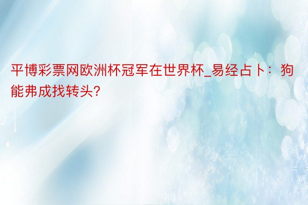 平博彩票网欧洲杯冠军在世界杯_易经占卜：狗能弗成找转头？