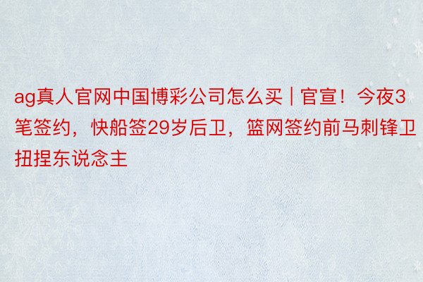 ag真人官网中国博彩公司怎么买 | 官宣！今夜3笔签约，快船签29岁后卫，篮网签约前马刺锋卫扭捏东说念主