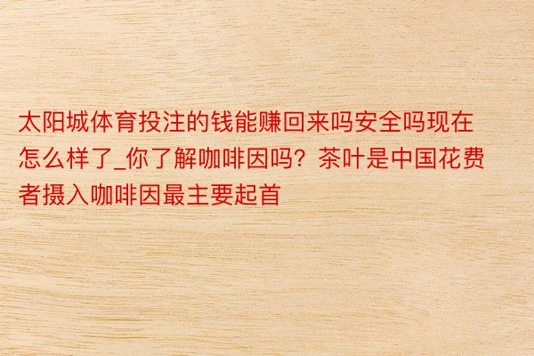 太阳城体育投注的钱能赚回来吗安全吗现在怎么样了_你了解咖啡因吗？茶叶是中国花费者摄入咖啡因最主要起首
