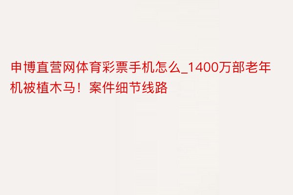 申博直营网体育彩票手机怎么_1400万部老年机被植木马！案件细节线路