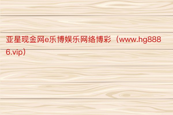 亚星现金网e乐博娱乐网络博彩（www.hg8886.vip）