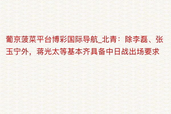 葡京菠菜平台博彩国际导航_北青：除李磊、张玉宁外，蒋光太等基本齐具备中日战出场要求