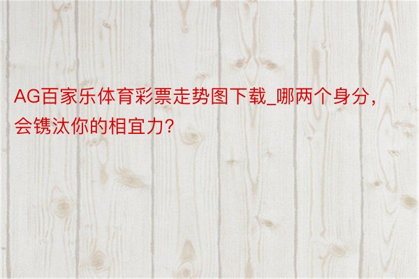AG百家乐体育彩票走势图下载_哪两个身分，会镌汰你的相宜力？