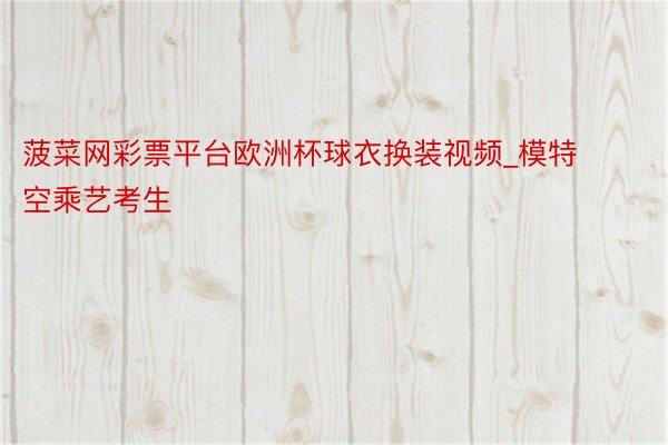 菠菜网彩票平台欧洲杯球衣换装视频_模特空乘艺考生