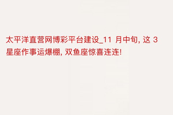 太平洋直营网博彩平台建设_11 月中旬, 这 3 星座作事运爆棚, 双鱼座惊喜连连!