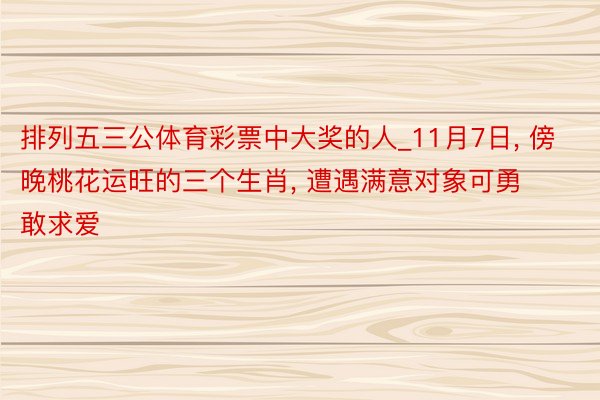 排列五三公体育彩票中大奖的人_11月7日, 傍晚桃花运旺的三个生肖, 遭遇满意对象可勇敢求爱