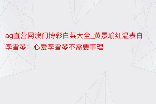 ag直营网澳门博彩白菜大全_黄景瑜红温表白李雪琴：心爱李雪琴不需要事理