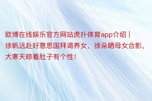 欧博在线娱乐官方网站虎扑体育app介绍 | 徐帆远赴好意思国拜谒养女，徐朵晒母女合影，大寒天晾着肚子有个性！