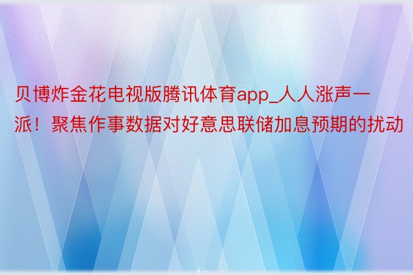 贝博炸金花电视版腾讯体育app_人人涨声一派！聚焦作事数据对好意思联储加息预期的扰动