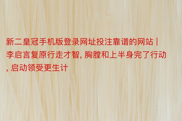 新二皇冠手机版登录网址投注靠谱的网站 | 李启言复原行走才智, 胸膛和上半身完了行动, 启动领受更生计