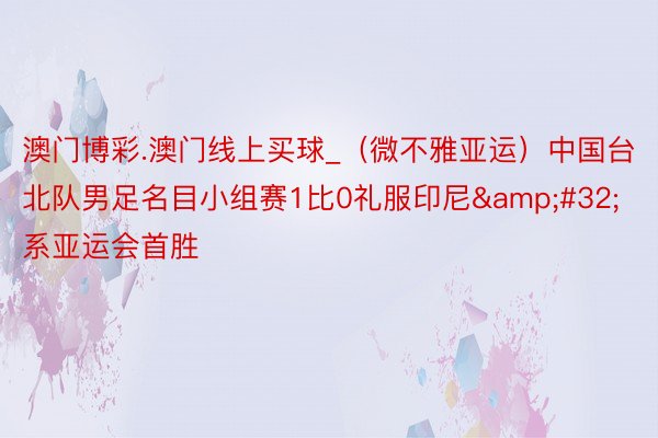 澳门博彩.澳门线上买球_（微不雅亚运）中国台北队男足名目小组赛1比0礼服印尼&#32;系亚运会首胜