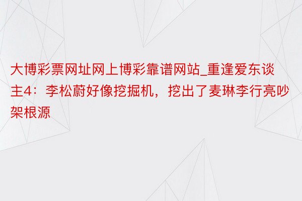 大博彩票网址网上博彩靠谱网站_重逢爱东谈主4：李松蔚好像挖掘机，挖出了麦琳李行亮吵架根源