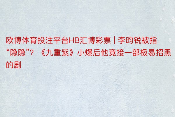 欧博体育投注平台HB汇博彩票 | 李昀锐被指“隐隐”？《九重紫》小爆后他竟接一部极易招黑的剧