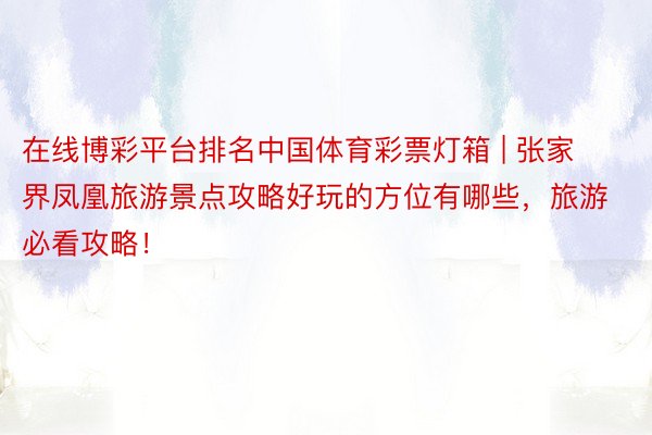 在线博彩平台排名中国体育彩票灯箱 | 张家界凤凰旅游景点攻略好玩的方位有哪些，旅游必看攻略！