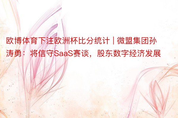 欧博体育下注欧洲杯比分统计 | 微盟集团孙涛勇：将信守SaaS赛谈，股东数字经济发展