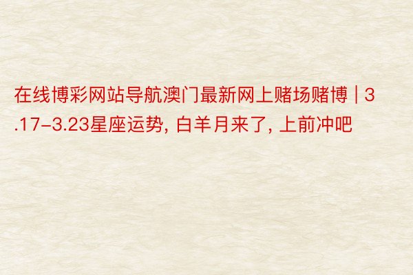 在线博彩网站导航澳门最新网上赌场赌博 | 3.17-3.23星座运势, 白羊月来了, 上前冲吧