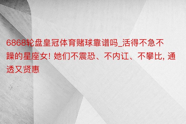 6868轮盘皇冠体育赌球靠谱吗_活得不急不躁的星座女! 她们不震恐、不内讧、不攀比, 通透又贤惠