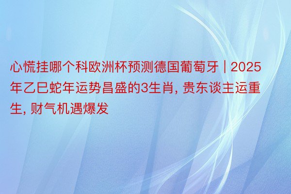 心慌挂哪个科欧洲杯预测德国葡萄牙 | 2025年乙巳蛇年运势昌盛的3生肖, 贵东谈主运重生, 财气机遇爆发