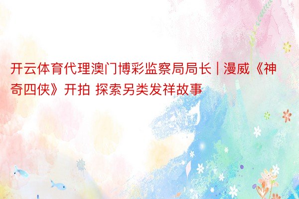 开云体育代理澳门博彩监察局局长 | 漫威《神奇四侠》开拍 探索另类发祥故事