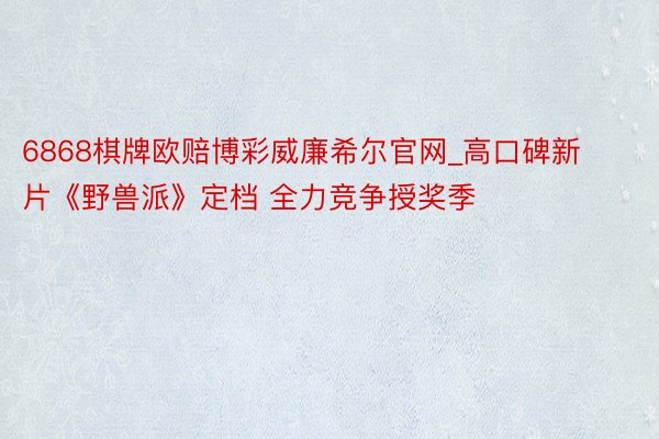6868棋牌欧赔博彩威廉希尔官网_高口碑新片《野兽派》定档 全力竞争授奖季