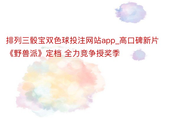 排列三骰宝双色球投注网站app_高口碑新片《野兽派》定档 全力竞争授奖季