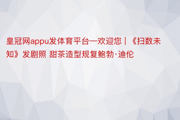 皇冠网appu发体育平台—欢迎您 | 《扫数未知》发剧照 甜茶造型规复鲍勃·迪伦