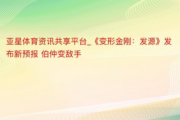 亚星体育资讯共享平台_《变形金刚：发源》发布新预报 伯仲变敌手