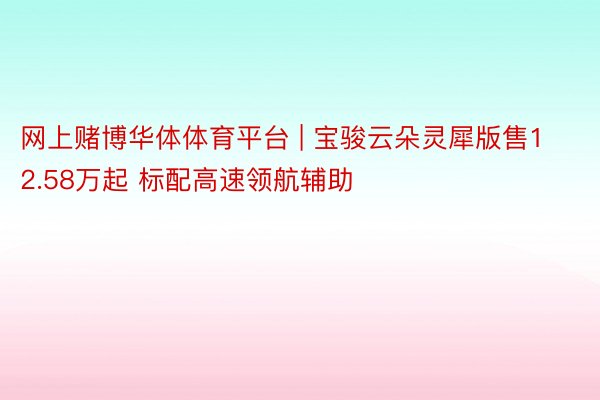 网上赌博华体体育平台 | 宝骏云朵灵犀版售12.58万起 标配高速领航辅助