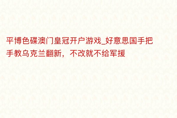 平博色碟澳门皇冠开户游戏_好意思国手把手教乌克兰翻新，不改就不给军援
