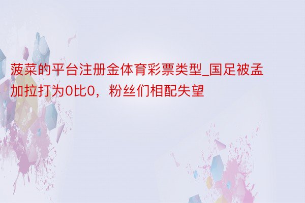 菠菜的平台注册金体育彩票类型_国足被孟加拉打为0比0，粉丝们相配失望