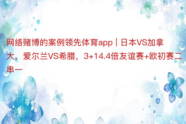 网络赌博的案例领先体育app | 日本VS加拿大，爱尔兰VS希腊，3+14.4倍友谊赛+欧初赛二串一